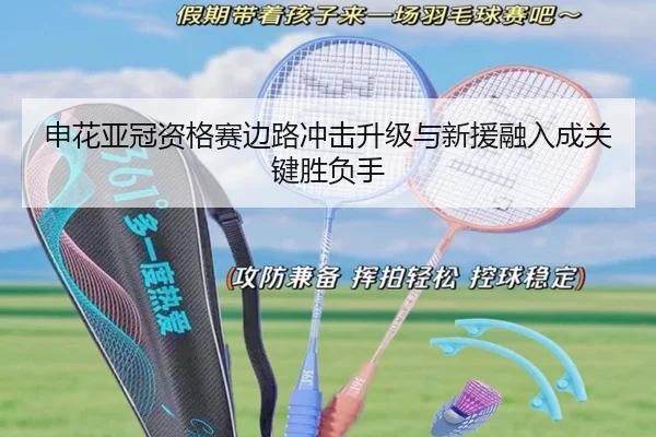 申花亚冠资格赛边路冲击升级与新援融入成关键胜负手